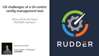 UX challenges of a UI-centric
config management tool
What will be the future
RUDDER interface?
Raphaël GAUTHIER
Front-end dev / UX Designer
@RUDDER
 