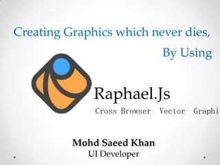 Raphael.Js
Mohd Saeed Khan
UI Developer
Cross Browser Vector Graphics
Creating Graphics which never dies,
By Using
 