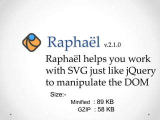 Raphaël v.2.1.0
Raphaël helps you work
with SVG just like jQuery
to manipulate the DOM
Size:-
Minified : 89 KB
GZIP : 58 KB
 