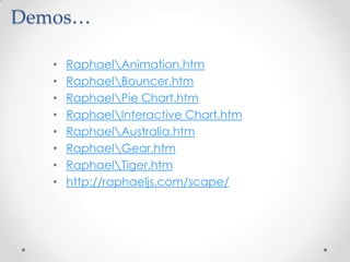 Demos…
• RaphaelAnimation.htm
• RaphaelBouncer.htm
• RaphaelPie Chart.htm
• RaphaelInteractive Chart.htm
• RaphaelAustralia.htm
• RaphaelGear.htm
• RaphaelTiger.htm
• http://raphaeljs.com/scape/
 