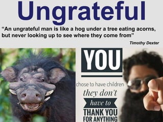 Ungrateful“An ungrateful man is like a hog under a tree eating acorns,
but never looking up to see where they come from”
Timothy Dexter
 