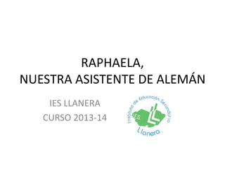 RAPHAELA,
NUESTRA ASISTENTE DE ALEMÁN
IES LLANERA
CURSO 2013-14
 