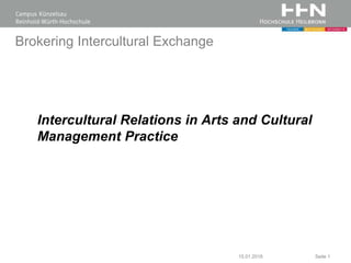 Brokering Intercultural Exchange
Intercultural Relations in Arts and Cultural
Management Practice
15.01.2018 Seite 1
 