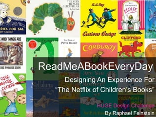 ReadMeABookEveryDay
Designing An Experience For
“The Netflix of Children’s Books”
HUGE Design Challenge
By Raphael Feinstein
http://megfish.com/2010/03/march-childrens-book-giveaway/
 