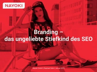 Branding –
das ungeliebte Stiefkind des SEO
Nayoki GmbH | Raphael Hahn | Januar 2015
 