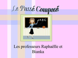 Le Passé Composé Les  professeurs Raphaëlle et Bianka 