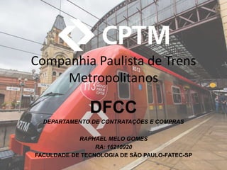 Companhia Paulista de Trens
Metropolitanos
DFCC
DEPARTAMENTO DE CONTRATAÇÕES E COMPRAS
RAPHAEL MELO GOMES
RA: 16210920
FACULDADE DE TECNOLOGIA DE SÃO PAULO-FATEC-SP
 