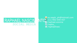 RAPHAEL NASCIMENTO
SOCIAL MEDIA
ns.raaph_ph@hotmail.com
(11) 992-549-457
/raphael.ezonne
/rapho_
/raphaelnasc
 