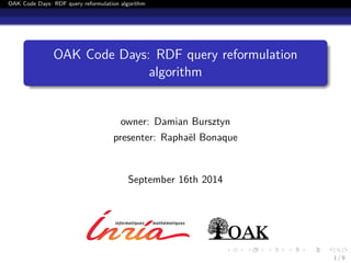 OAK Code Days: RDF query reformulation algorithm 
OAK Code Days: RDF query reformulation 
algorithm 
owner: Damian Bursztyn 
presenter: Raphaël Bonaque 
September 16th 2014 
1 / 9 
 