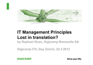 IT Management Principles
Lost in translation?
by Raphael Rues, Digicomp Romandie SA

Digicomp ITIL Day Zürich, 22.3.2012
 