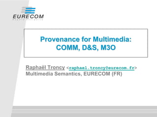 Provenance for Multimedia:
         COMM, D&S, M3O

Raphaël Troncy <raphael.troncy@eurecom.fr>
Multimedia Semantics, EURECOM (FR)
 