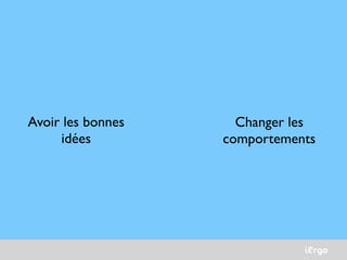 iErgo
Avoir les bonnes
idées
Changer les
comportements
 