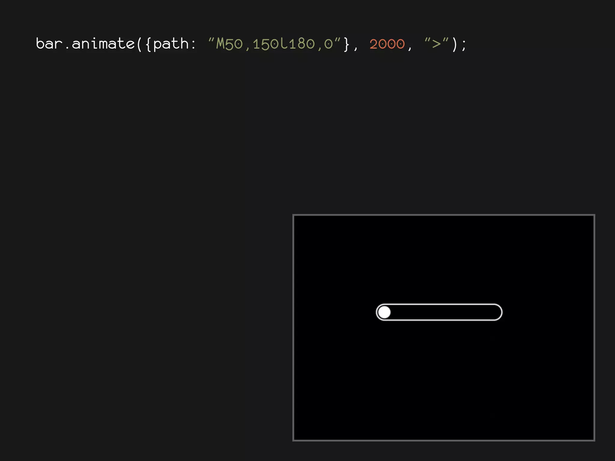 var r = Raphael(100, 10, 300, 250), 2000, ">");
bar.animate({path: "M50,150l180,0"},
    bg1 = r.path("M50,150l180,0").attr({stroke: "#fff",
"stroke-width": 28, "stroke-linecap": "round"}),
    bg2 = r.path("M50,150l180,0").attr({stroke: "#000",
"stroke-width": 24, "stroke-linecap": "round"}),
    bar = r.path("M50,150l.001,0").attr({stroke: "#fff",
"stroke-width": 20, "stroke-linecap": "round"});
 
