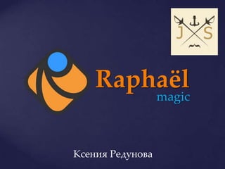 Raphaël
                  magic



Ксения Редунова
 