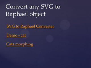 Convert any SVG to
Raphael object
SVG to Raphael Converter

Demo - cat

Cats morphing
 