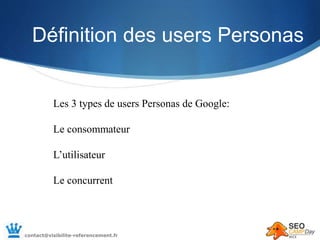 Définition des users Personas
Les 3 types de users Personas de Google:
Le consommateur
L’utilisateur
Le concurrent
contact...