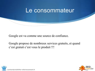 Le consommateur
Google est vu comme une source de confiance.
Google propose de nombreux services gratuits, et quand
c’est ...