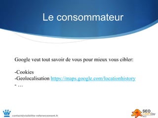 Le consommateur
Google veut tout savoir de vous pour mieux vous cibler:
-Cookies
-Geolocalisation https://maps.google.com/...