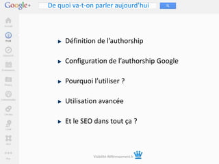 De quoi va-t-on parler aujourd’hui



     Définition de l’authorship

     Configuration de l’authorship Google

     Pourquoi l’utiliser ?

     Utilisation avancée

     Et le SEO dans tout ça ?



               Visibilité-Référencement.fr
 