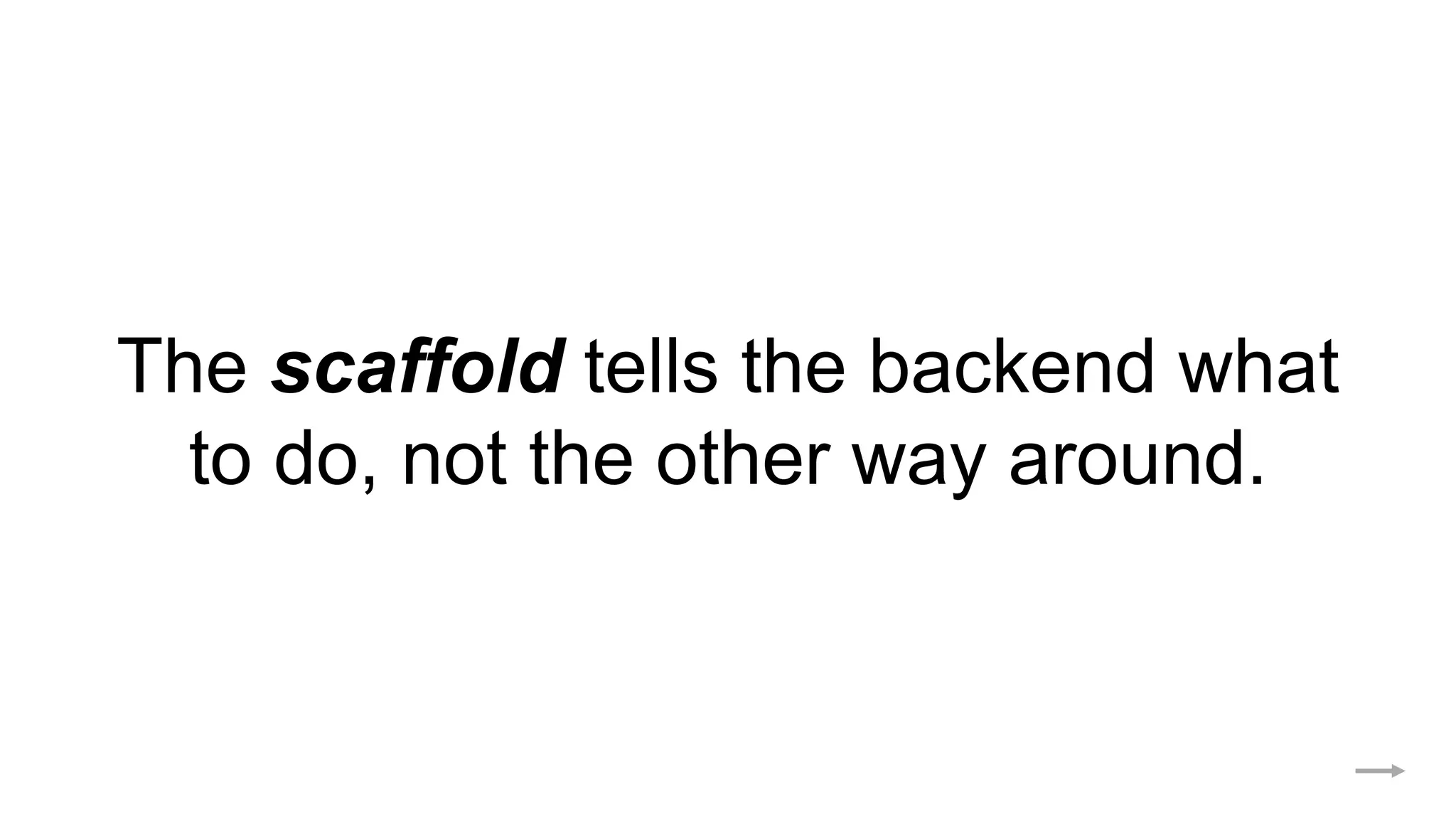 The scaffold tells the backend what
to do, not the other way around.
 