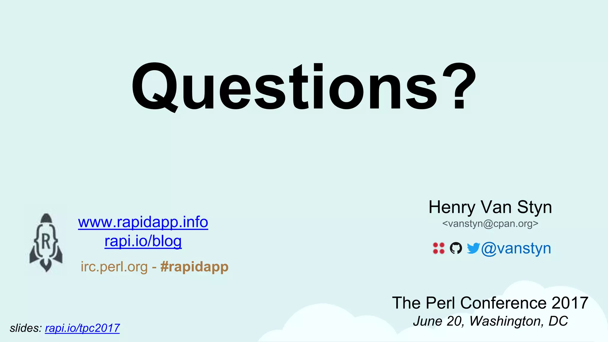 Henry Van Styn
<vanstyn@cpan.org>
The Perl Conference 2017
June 20, Washington, DC
Questions?
@vanstyn
www.rapidapp.info
rapi.io/blog
irc.perl.org - #rapidapp
slides: rapi.io/tpc2017
 