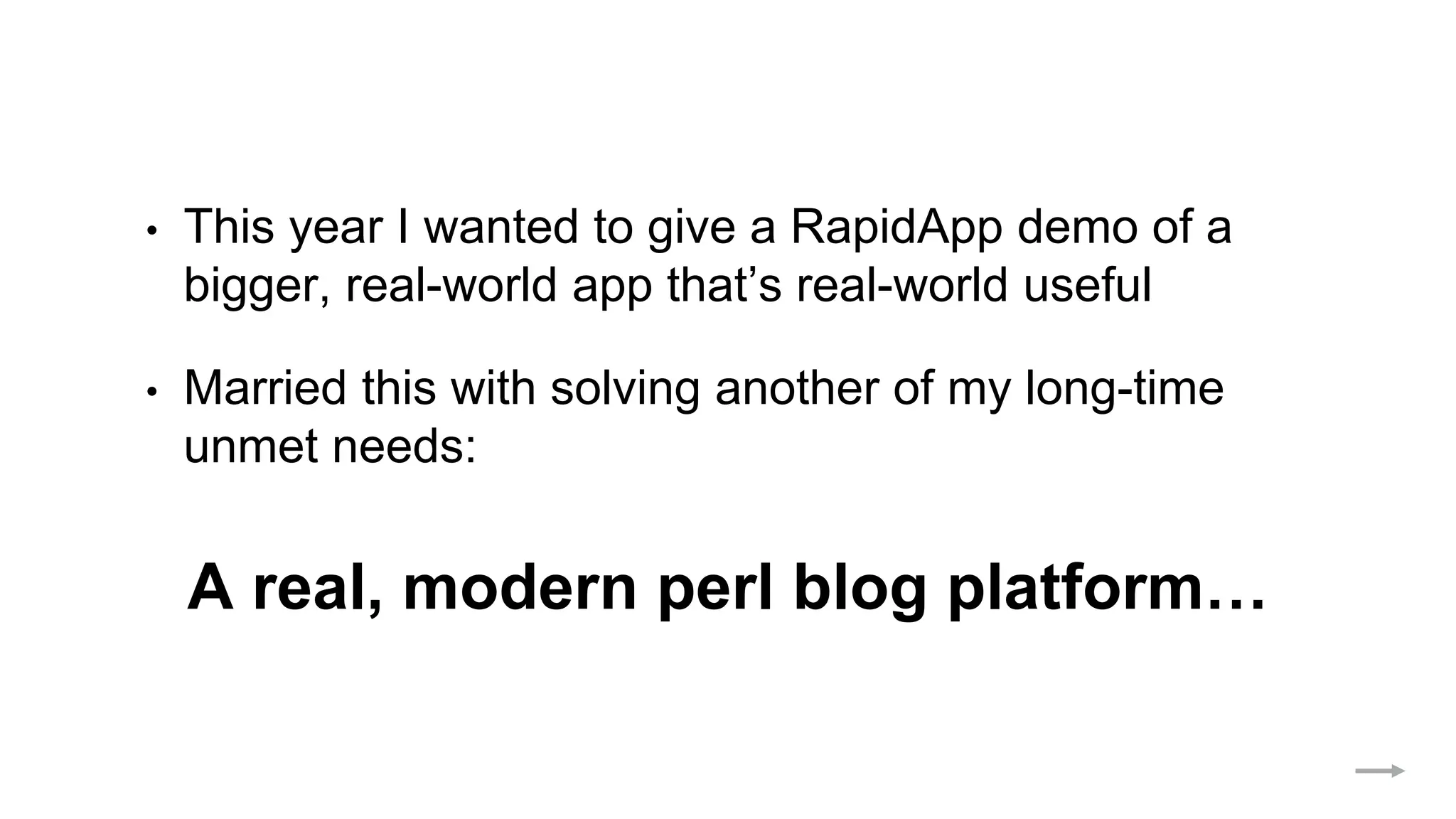 • This year I wanted to give a RapidApp demo of a
bigger, real-world app that’s real-world useful
• Married this with solving another of my long-time
unmet needs:
A real, modern perl blog platform…
 
