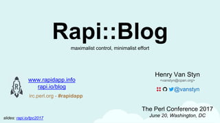 Henry Van Styn
<vanstyn@cpan.org>
The Perl Conference 2017
June 20, Washington, DC
www.rapidapp.info
rapi.io/blog
irc.perl.org - #rapidapp
Rapi::Blogmaximalist control, minimalist effort
@vanstyn
slides: rapi.io/tpc2017
 