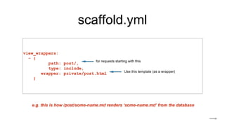 scaffold.yml
view_wrappers:
- {
path: post/,
type: include,
wrapper: private/post.html
}
Use this template (as a wrapper)
for requests starting with this
e.g. this is how /post/some-name.md renders ‘some-name.md’ from the database
 