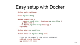Easy setup with Docker
docker pull rapi/psgi
mkdir my-cool-blog
docker create -it 
--name=my-cool-blog --hostname=my-cool-blog 
-p 5001:5000 
-v $(pwd)/my-cool-blog:/opt/app 
rapi/psgi
docker start my-cool-blog
docker exec -it my-cool-blog bash
# run in the shell of the Docker container:
rabl.pl create /opt/app
app-restart && exit
 