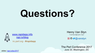 Henry Van Styn
<vanstyn@cpan.org>
The Perl Conference 2017
June 20, Washington, DC
Questions?
@vanstyn
www.rapidapp.info
rapi.io/blog
irc.perl.org - #rapidapp
slides: rapi.io/tpc2017
 