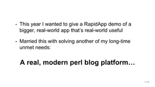 • This year I wanted to give a RapidApp demo of a
bigger, real-world app that’s real-world useful
• Married this with solving another of my long-time
unmet needs:
A real, modern perl blog platform…
 