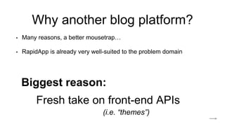 Why another blog platform?
• Many reasons, a better mousetrap…
• RapidApp is already very well-suited to the problem domain
Biggest reason:
Fresh take on front-end APIs
(i.e. “themes”)
 