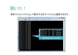 動いた！
単体でUSBシリアルとして動作するのでパソコンと通信できます。
方位が出力されています
 