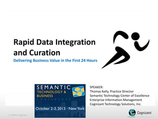 Rapid Data Integration
and Curation
Delivering Business Value in the First 24 Hours

SPEAKER:
Thomas Kelly, Practice Director
Semantic Technology Center of Excellence
Enterprise Information Management
Cognizant Technology Solutions, Inc.
| ©2013, Cognizant

 