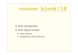 cocoon block : 18
                  :


• ﬂow interpreter
• ﬂow object model
 •   base classes
 •   integration with CForms