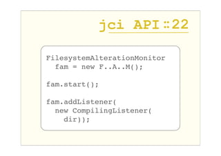 jci API : 22
                   :

FilesystemAlterationMonitor
  fam = new F..A..M();

fam.start();

fam.addListener(
  ne...