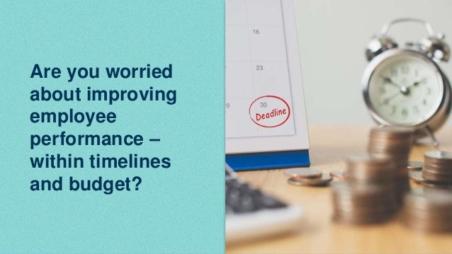 Are you worried
about improving
employee
performance –
within timelines
and budget?
 