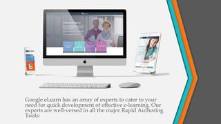 Google eLearn has an array of experts to cater to your
need for quick development of effective e-learning. Our
experts are well-versed in all the major Rapid Authoring
Tools:
 