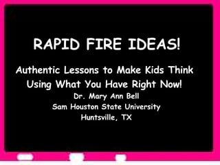 RAPID FIRE IDEAS!  Authentic Lessons to Make Kids Think  Using What You Have Right Now!  Dr. Mary Ann Bell Sam Houston State University Huntsville, TX 