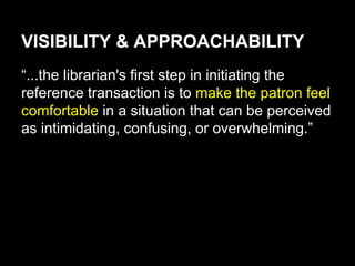 VISIBILITY & APPROACHABILITY
“...the librarian's first step in initiating the
reference transaction is to make the patron feel
comfortable in a situation that can be perceived
as intimidating, confusing, or overwhelming.”
 