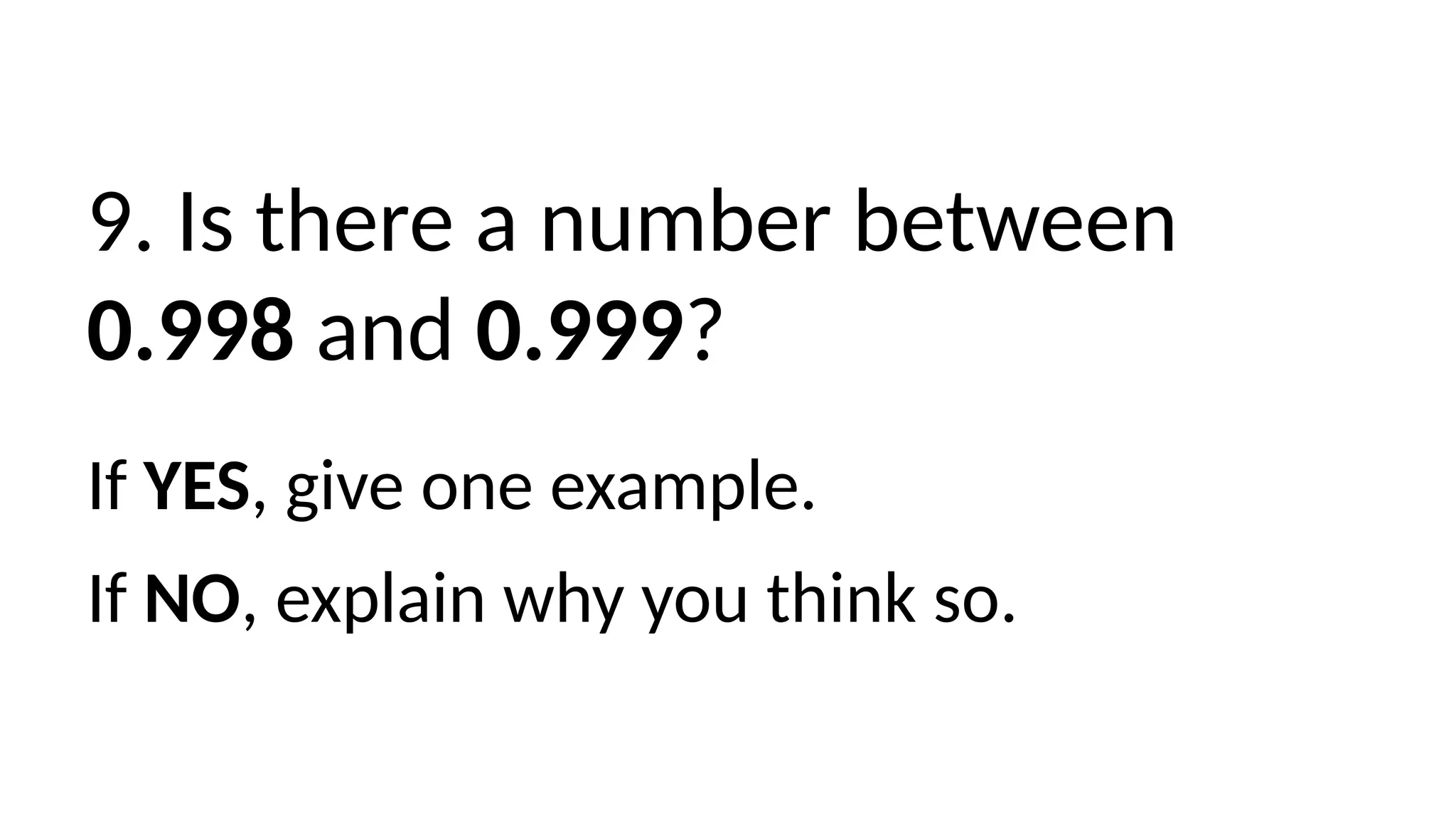 9. Is there a number between
0.998 and 0.999?
If YES, give one example.
If NO, explain why you think so.
 