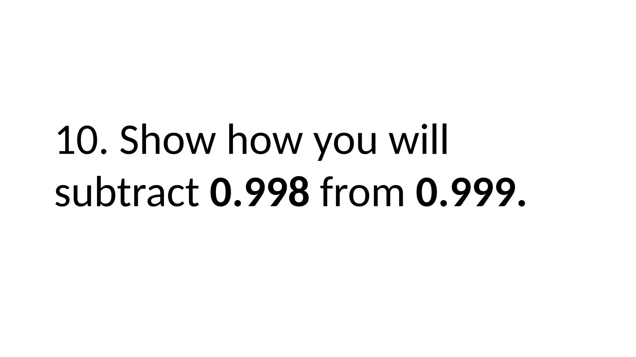 10. Show how you will
subtract 0.998 from 0.999.
 