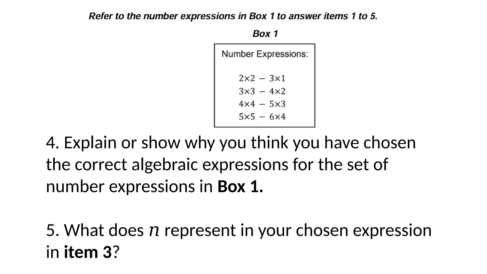 4. Explain or show why you think you have chosen
the correct algebraic expressions for the set of
number expressions in Box 1.
5. What does 𝑛 represent in your chosen expression
in item 3?
 
