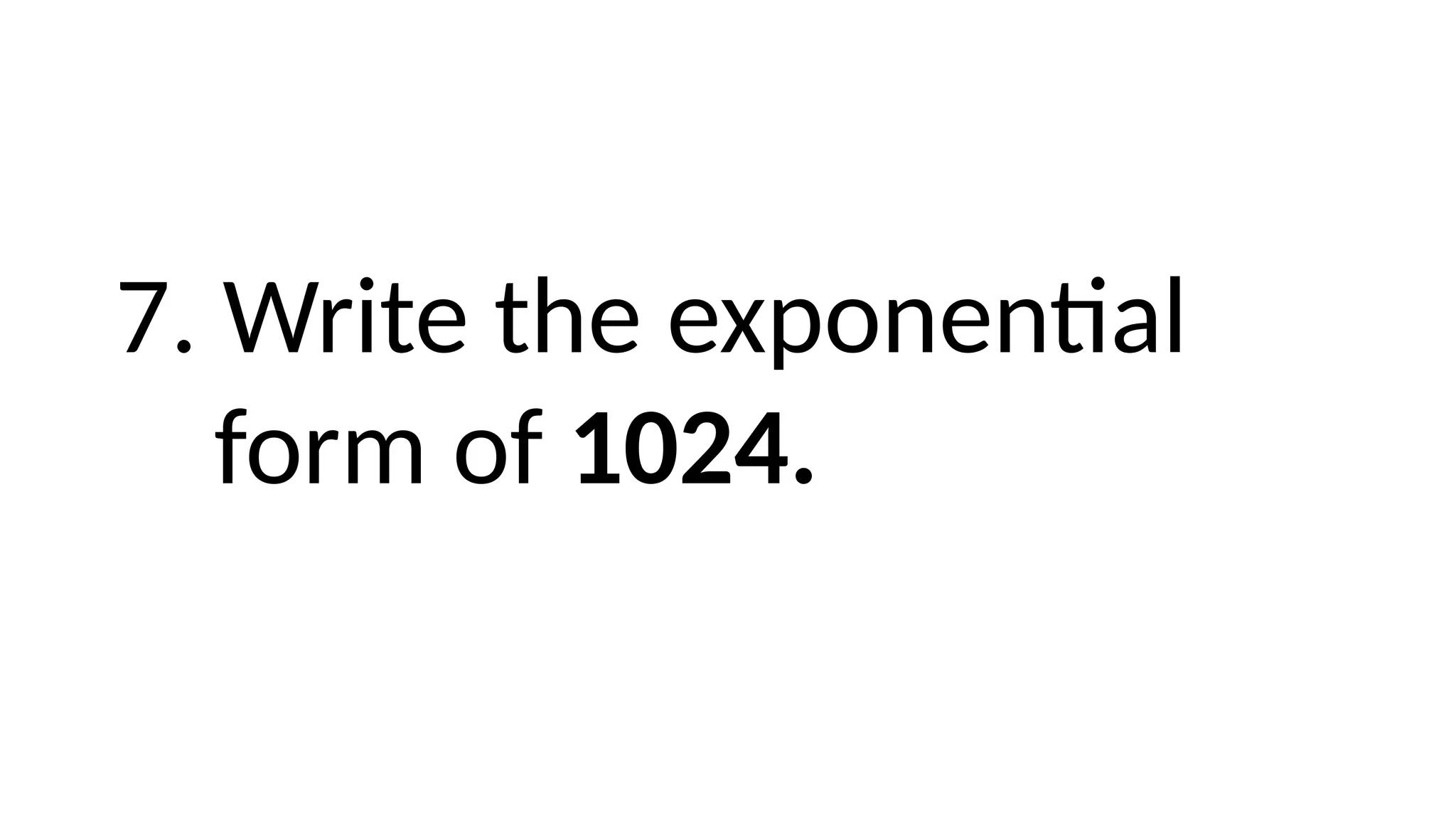 7. Write the exponential
form of 1024.
 