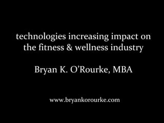 technologies increasing impact on the fitness & wellness industry Bryan K. O’Rourke, MBA www.bryankorourke.com 