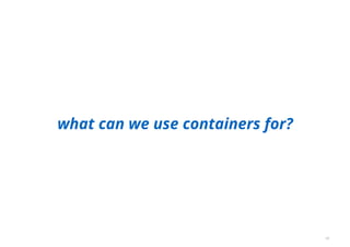 what can we use containers for?
10
 