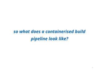 so what does a containerised build
pipeline look like?
31
 