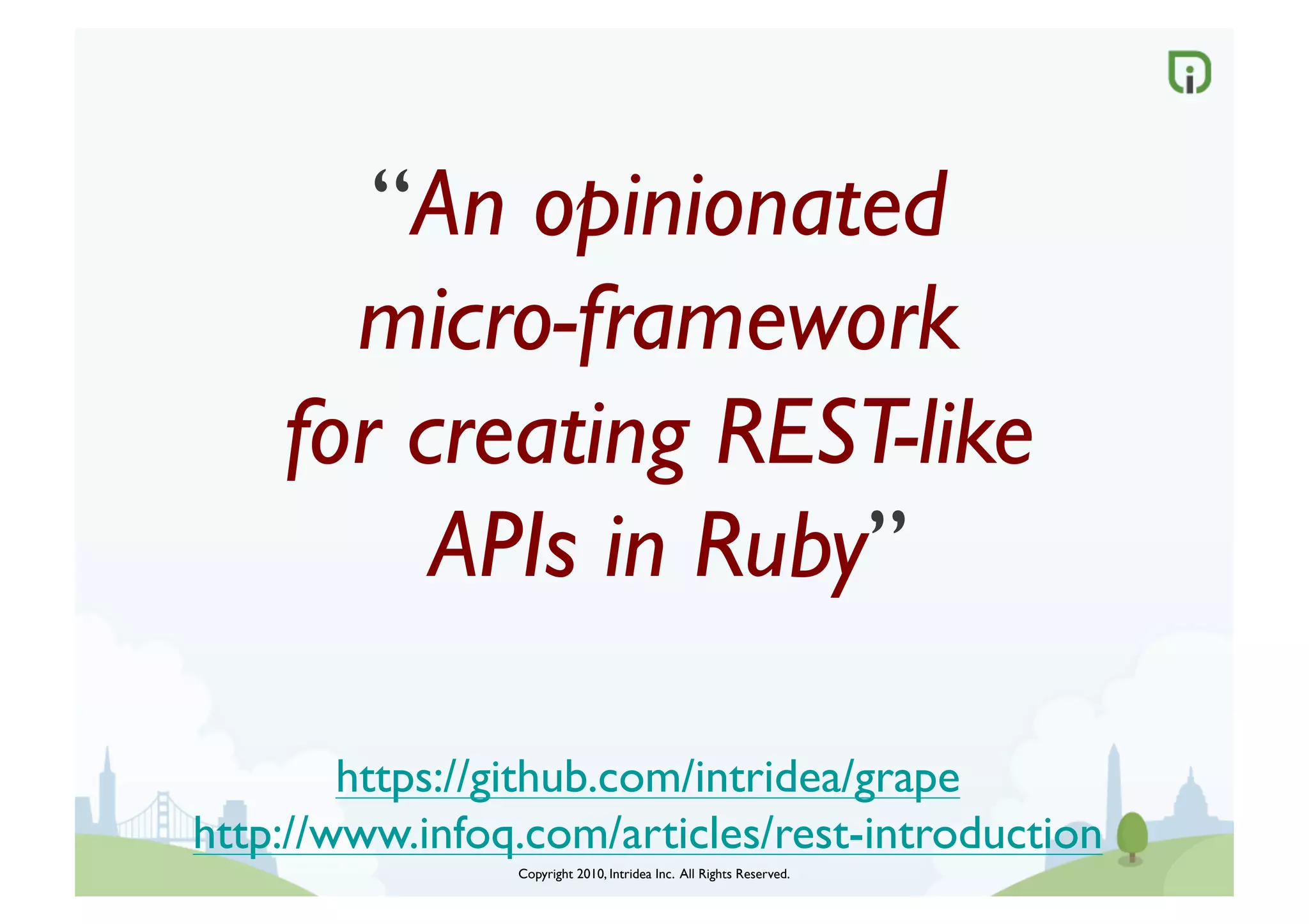 “An opinionated
      micro-framework 
    for creating REST-like
         APIs in Ruby”	


        https://github.com/intridea/grape	

http://www.infoq.com/articles/rest-introduction	

                 Copyright 2010, Intridea Inc. All Rights Reserved.	

 