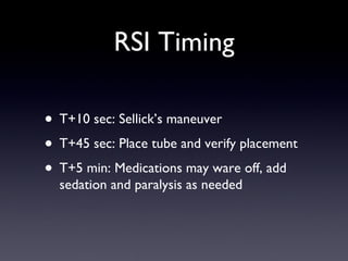 RSI Timing T+10 sec: Sellick’s maneuver T+45 sec: Place tube and verify placement T+5 min: Medications may ware off, add sedation and paralysis as needed 