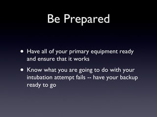 Be Prepared Have all of your primary equipment ready and ensure that it works Know what you are going to do with your intubation attempt fails -- have your backup ready to go 